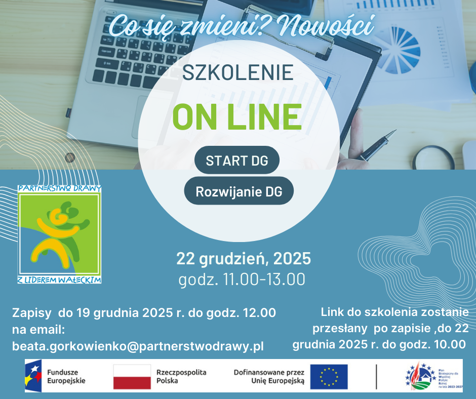 Grafika informacyjna o&nbsp;szkoleniu online pt. &bdquo;Co się zmieni? Nowości&rdquo;. Szkolenie &bdquo;Start DG&rdquo; i&nbsp;&bdquo;Rozwijanie DG&rdquo; odbędzie się 22 grudnia 2025 roku w&nbsp;godzinach 11.00&ndash;13.00. Zapisy do 19 grudnia 2025 roku do godziny 12.00 na&nbsp;adres e-mail: beata.gorkowienko@partnerstwodrawy.pl . Link do szkolenia zostanie przesłany po zapisie, do 22 grudnia 2025 roku do godziny 10.00. Na grafice widoczne są logotypy Partnerstwa Drawy z&nbsp;Liderem Wałeckim oraz&nbsp;Funduszy Europejskich, Rzeczypospolitej Polskiej i&nbsp;Unii Europejskiej.