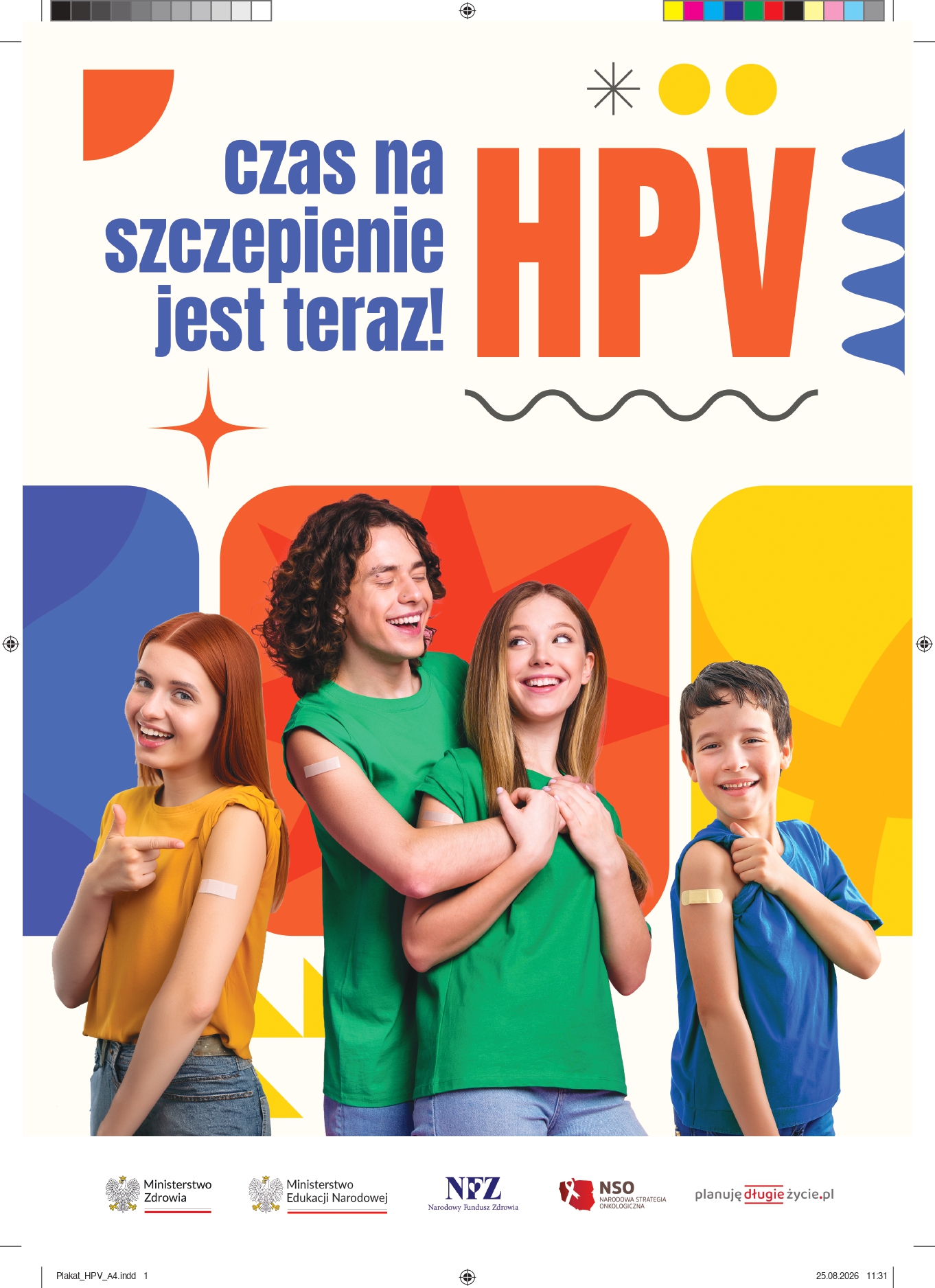 Plakat kampanii zachęcającej do szczepienia przeciw HPV. W g&oacute;rnej części znajduje się duży napis: &bdquo;Czas na&nbsp;szczepienie jest teraz! HPV&rdquo;. Poniżej widoczna jest grupa czworga dzieci i&nbsp;nastolatk&oacute;w &ndash; dw&oacute;ch chłopc&oacute;w i&nbsp;dwie dziewczynki &ndash; uśmiechających się i&nbsp;wskazujących na&nbsp;plastry po szczepieniu umieszczone na&nbsp;ich ramionach. Tło plakatu jest kolorowe, w&nbsp;odcieniach niebieskiego, pomarańczowego, ż&oacute;łtego i&nbsp;zielonego. Na dole znajdują się logotypy Ministerstwa Zdrowia, Ministerstwa Edukacji Narodowej, Narodowego Funduszu Zdrowia, Krajowej Sieci Onkologicznej oraz&nbsp;projektu &bdquo;planuję długie życie&rdquo;.