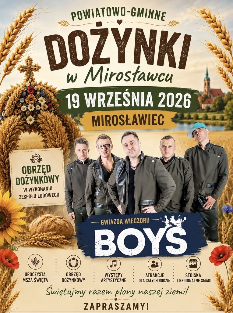 Plakat promujący Powiatowo-Gminne Dożynki w&nbsp;Mirosławcu. Wydarzenie odbędzie się 19 września 2026 roku w&nbsp;Mirosławcu. Centralnym elementem plakatu jest zesp&oacute;ł BOYS &ndash; gwiazda wieczoru. Na grafice znajdują się r&oacute;wnież dożynkowy wieniec, kłosy zb&oacute;ż, słoneczniki, maki oraz&nbsp;wiejski krajobraz z&nbsp;kościołem. Program obejmuje uroczystą mszę świętą, obrzęd dożynkowy w&nbsp;wykonaniu zespołu ludowego, występy artystyczne, atrakcje dla całych rodzin oraz&nbsp;stoiska z&nbsp;regionalnymi smakołykami. Hasło wydarzenia brzmi: &bdquo;Świętujmy razem plony naszej ziemi!&rdquo;.