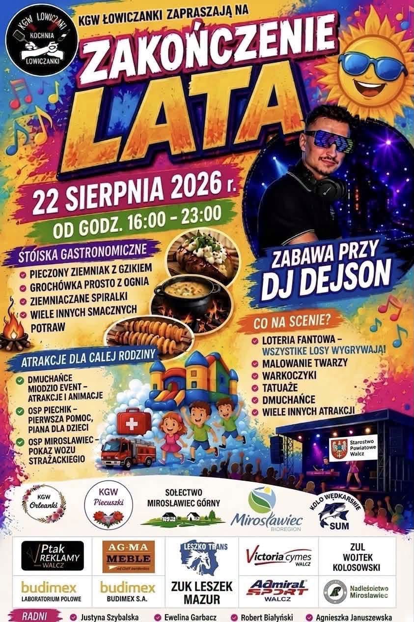 Plakat promujący wydarzenie &bdquo;Zakończenie Lata&rdquo; organizowane przez KGW Łowiczanki. Wydarzenie odbędzie się 22 sierpnia 2026 roku w&nbsp;godzinach 16:00&ndash;23:00. Na plakacie znajdują się informacje o&nbsp;stoiskach gastronomicznych z&nbsp;pieczonym ziemniakiem z&nbsp;gzikiem, groch&oacute;wką i&nbsp;ziemniaczanymi spiralkami, a&nbsp;także o&nbsp;atrakcjach dla całych rodzin, takich jak dmuchańce, animacje, malowanie twarzy, warkoczyki, tatuaże i&nbsp;loteria fantowa, w&nbsp;kt&oacute;rej każdy los wygrywa. Wieczorem zaplanowano zabawę przy muzyce DJ-a Dejsona. Plakat zawiera kolorowe, letnie grafiki przedstawiające uśmiechnięte słońce, nuty, jedzenie, dzieci bawiące się na&nbsp;dmuchańcach oraz&nbsp;scenę muzyczną. W dolnej części umieszczono logotypy organizator&oacute;w, partner&oacute;w i&nbsp;sponsor&oacute;w wydarzenia.