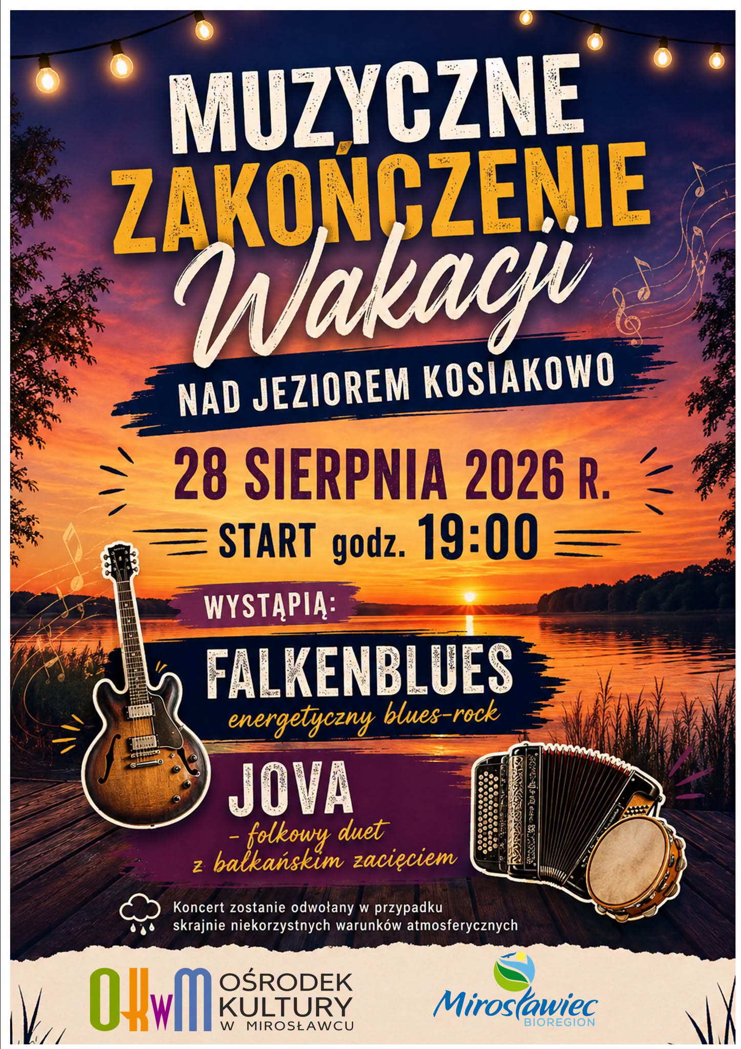 Plakat promujący &bdquo;Muzyczne zakończenie wakacji&rdquo; nad Jeziorem Kosiakowo w&nbsp;Mirosławcu. Wydarzenie odbędzie się 28 sierpnia 2026 roku, początek o&nbsp;godz. 19:00. Wystąpią Falkenblues &ndash; energetyczny zesp&oacute;ł blues-rockowy, oraz&nbsp;JOVA &ndash; folkowy duet z&nbsp;bałkańskim zacięciem. Plakat przedstawia zach&oacute;d słońca nad jeziorem, girlandę świecących żar&oacute;wek oraz&nbsp;ilustracje gitary, akordeonu, tamburynu i&nbsp;nut. Na dole znajdują się logotypy Ośrodka Kultury w&nbsp;Mirosławcu i&nbsp;Mirosławiec Bioregion. Informacja dodatkowa: koncert zostanie odwołany w&nbsp;przypadku skrajnie niekorzystnych warunk&oacute;w atmosferycznych.
