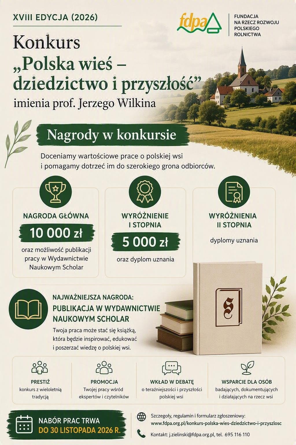 Plakat XVIII edycji konkursu (2026) &bdquo;Polska wieś &ndash; dziedzictwo i&nbsp;przyszłość&rdquo; im. prof. Jerzego Wilkina, organizowanego przez Fundację na&nbsp;rzecz Rozwoju Polskiego Rolnictwa. Na jasnym tle przedstawiono zielony, wiejski krajobraz z&nbsp;kościołem na&nbsp;wzg&oacute;rzu, motywy roślinne oraz&nbsp;książki symbolizujące wiedzę i&nbsp;publikacje naukowe. Plakat informuje o&nbsp;nagrodach: nagrodzie gł&oacute;wnej w&nbsp;wysokości 10 000 zł wraz z&nbsp;możliwością publikacji pracy w&nbsp;Wydawnictwie Naukowym Scholar, wyr&oacute;żnieniu I stopnia w&nbsp;wysokości 5 000 zł oraz&nbsp;wyr&oacute;żnieniach II stopnia w&nbsp;formie dyplom&oacute;w uznania. Podkreślono prestiż konkursu, promocję prac wśr&oacute;d ekspert&oacute;w i&nbsp;czytelnik&oacute;w, wkład w&nbsp;debatę o&nbsp;teraźniejszości i&nbsp;przyszłości polskiej wsi oraz&nbsp;wsparcie os&oacute;b zajmujących się jej badaniem i&nbsp;dokumentowaniem. Nab&oacute;r prac trwa do 30 listopada 2026 r. Szczeg&oacute;ły, regulamin i&nbsp;formularz zgłoszeniowy dostępne są na&nbsp;stronie www.fdpa.org.pl/konkurs-polska-wies-dziedzictwo-i-przyszlosc. Kontakt: j.zielinski@fdpa.org.pl, tel. 695 116 110.