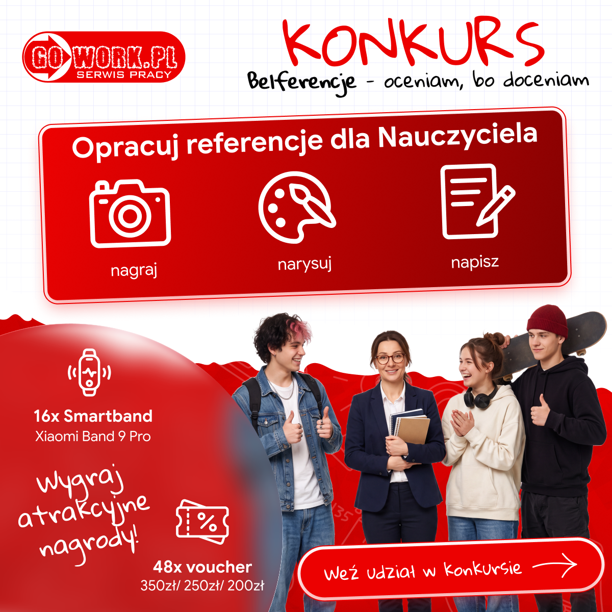 Grafika promująca konkurs &bdquo;Opracuj referencje dla Nauczyciela&rdquo;, organizowany przez GoWork.pl. Uczestnicy mogą przygotować referencje dla nauczyciela w&nbsp;formie nagrania, rysunku lub&nbsp;tekstu. Na grafice widoczni są młodzi ludzie oraz&nbsp;nauczycielka. Przedstawiono r&oacute;wnież informacje o&nbsp;nagrodach: 16 smartband&oacute;w Xiaomi Band 9 Pro oraz&nbsp;48 voucher&oacute;w o&nbsp;wartości 350 zł, 250 zł i&nbsp;200 zł. Grafika zawiera zachętę: &bdquo;Weź udział w&nbsp;konkursie&rdquo;.