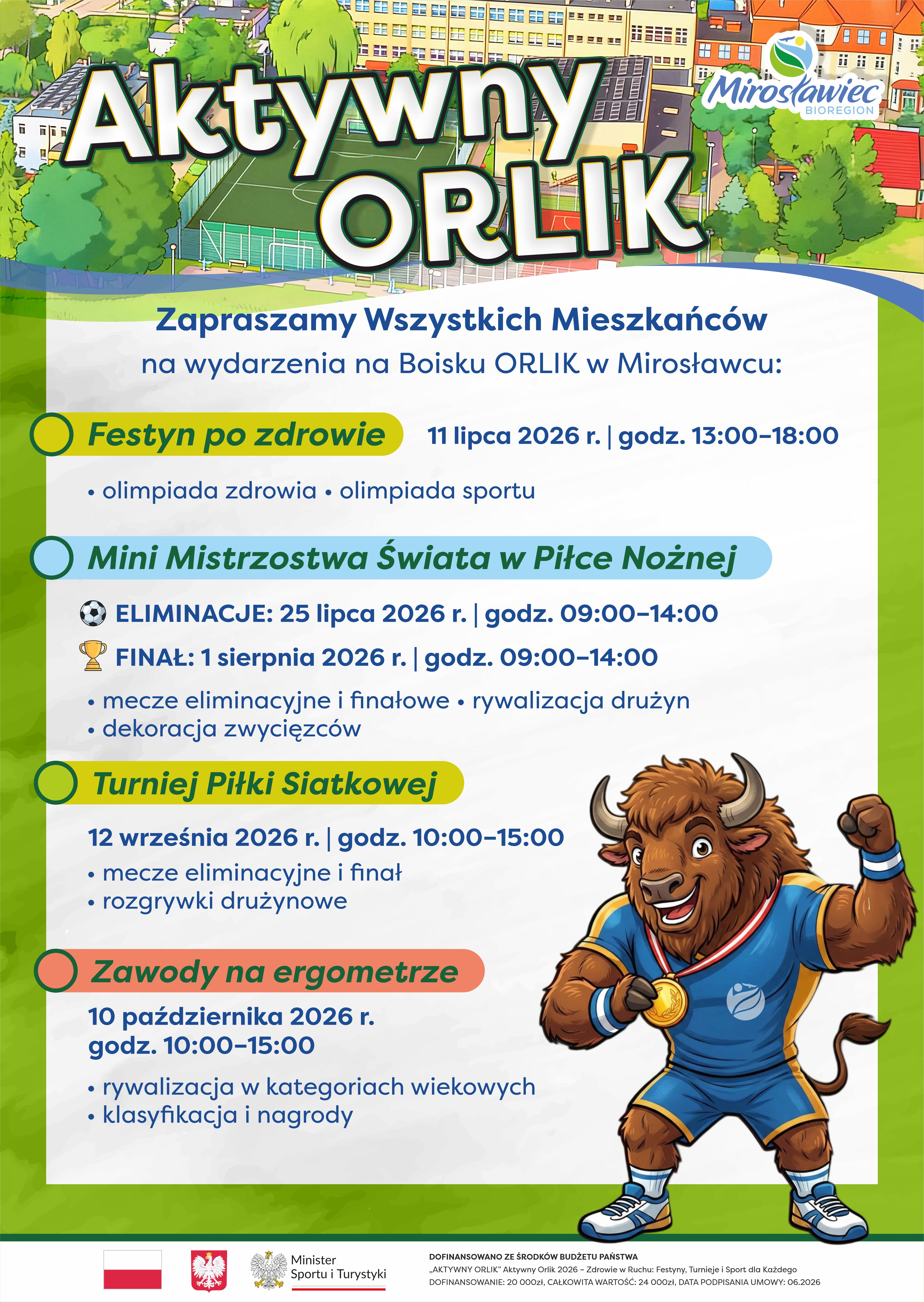Plakat promujący cykl wydarzeń &bdquo;Aktywny ORLIK 2026&rdquo; w&nbsp;Mirosławcu. Na grafice znajduje się boisko ORLIK oraz&nbsp;maskotka żubra ze złotym medalem. W programie: Festyn po zdrowie (11 lipca 2026 r., godz. 13:00&ndash;18:00), Mini Mistrzostwa Świata w&nbsp;Piłce Nożnej &ndash; eliminacje (25 lipca 2026 r., godz. 09:00&ndash;14:00) i&nbsp;finał (1 sierpnia 2026 r., godz. 09:00&ndash;14:00), Turniej Piłki Siatkowej (12 września 2026 r., godz. 10:00&ndash;15:00) oraz&nbsp;Zawody na&nbsp;ergometrze (10 października 2026 r., godz. 10:00&ndash;15:00). Wydarzenia skierowane są do wszystkich mieszkańc&oacute;w i&nbsp;odbędą się na&nbsp;boisku ORLIK w&nbsp;Mirosławcu.