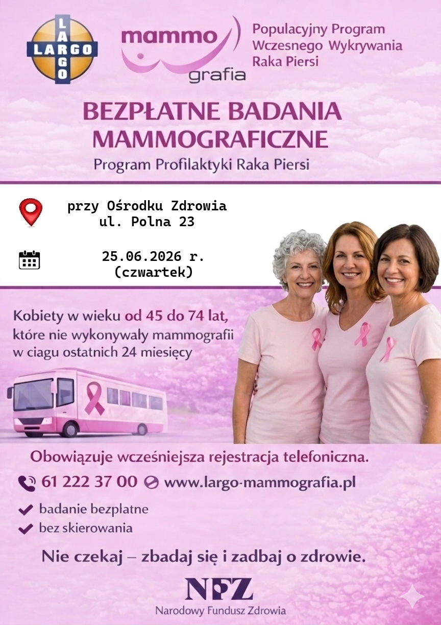 Plakat informujący o&nbsp;bezpłatnych badaniach mammograficznych realizowanych w&nbsp;ramach Programu Profilaktyki Raka Piersi. Badania odbędą się 25 czerwca 2026 r. (czwartek) przy Ośrodku Zdrowia przy ul. Polnej 23. Z programu mogą skorzystać kobiety w&nbsp;wieku od 45 do 74 lat, kt&oacute;re nie wykonywały mammografii w&nbsp;ciągu ostatnich 24 miesięcy. Badanie jest bezpłatne i&nbsp;nie wymaga skierowania. Obowiązuje wcześniejsza rejestracja telefoniczna pod numerem 61 222 37 00. Dodatkowe informacje dostępne są na&nbsp;stronie [www.largo-mammografia.pl](http://www.largo-mammografia.pl). Hasło plakatu: &bdquo;Nie czekaj &ndash; zbadaj się i&nbsp;zadbaj o&nbsp;zdrowie&rdquo;.
