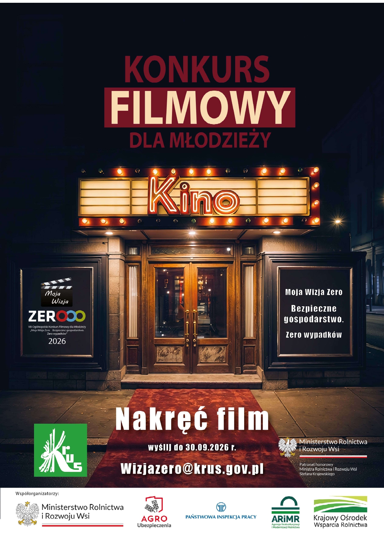Plakat promujący konkurs filmowy dla młodzieży. Na tle nocnego wejścia do kina z&nbsp;podświetlonym neonem &bdquo;Kino&rdquo; widnieje duży napis: &bdquo;Konkurs filmowy dla młodzieży&rdquo;. Po bokach wejścia znajdują się plakaty z&nbsp;hasłami: &bdquo;Moja Wizja Zero. Bezpieczne gospodarstwo. Zero wypadk&oacute;w&rdquo; oraz&nbsp;logo konkursu &bdquo;Moja Wizja Zero 2026&rdquo;. W dolnej części, na&nbsp;czerwonym dywanie, umieszczono wezwanie: &bdquo;Nakręć film&rdquo;, a&nbsp;poniżej informacje: &bdquo;Wyślij do 30.09.2026 r.&rdquo; oraz&nbsp;adres e-mail: &bdquo;wizjazero@krus.gov.pl&rdquo;. Na plakacie znajdują się także logotypy organizator&oacute;w i&nbsp;partner&oacute;w, m.in. KRUS, Ministerstwa Rolnictwa i&nbsp;Rozwoju Wsi, AGRO Ubezpieczenia, Państwowej Inspekcji Pracy, ARiMR oraz&nbsp;Krajowego Ośrodka Wsparcia Rolnictwa.