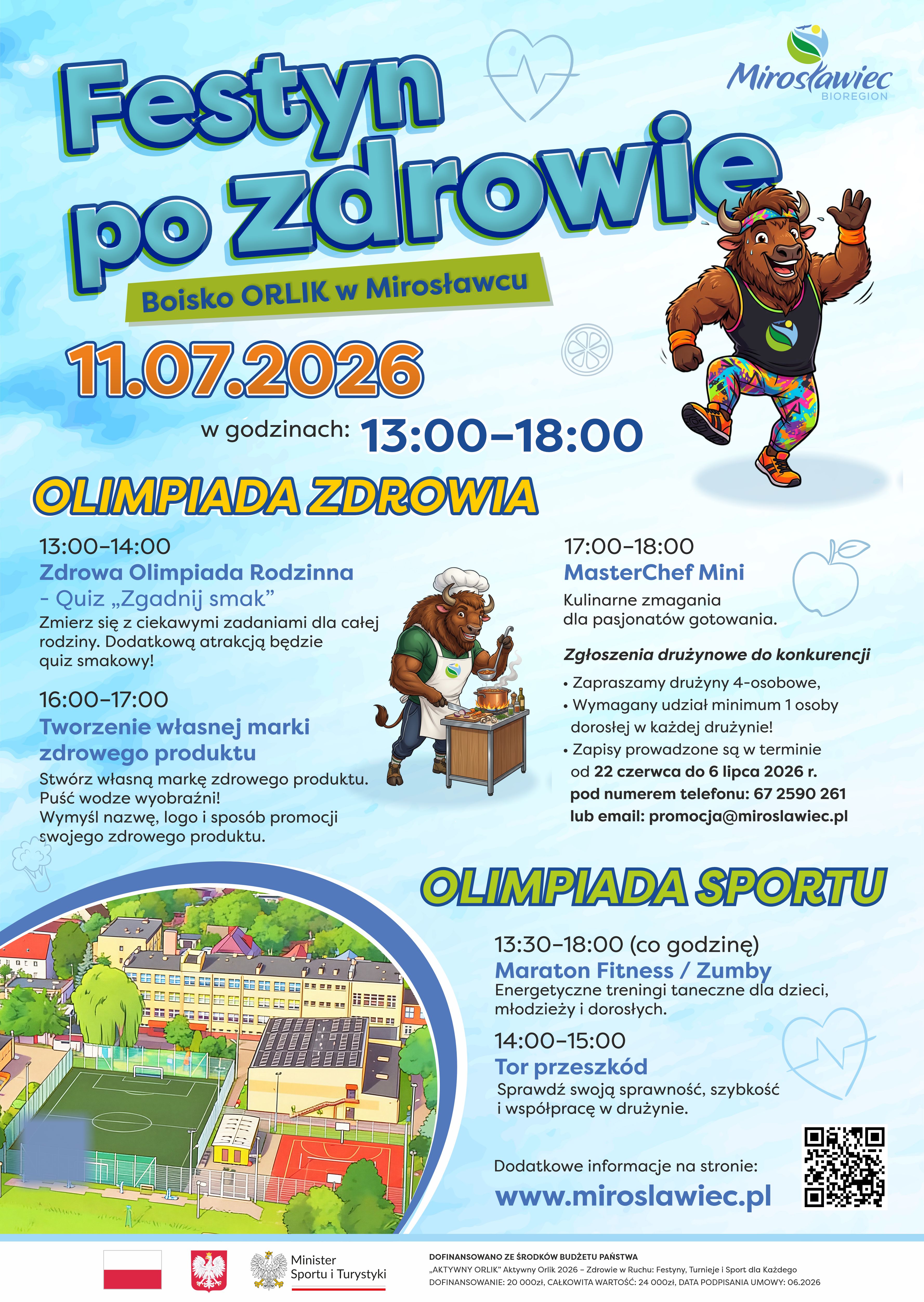 Plakat promujący wydarzenie &bdquo;Festyn po Zdrowie&rdquo;, kt&oacute;re odbędzie się 11 lipca 2026 r. w&nbsp;godzinach 13:00&ndash;18:00 na&nbsp;boisku ORLIK w&nbsp;Mirosławcu. W programie znajdują się: Zdrowa Olimpiada Rodzinna z&nbsp;quizem &bdquo;Zgadnij smak&rdquo;, warsztaty tworzenia własnej marki zdrowego produktu, konkurs kulinarny MasterChef Mini oraz&nbsp;Olimpiada Sportu obejmująca maraton fitness i&nbsp;zumby oraz&nbsp;tor przeszk&oacute;d. Na plakacie widoczne są ilustracje sportowego i&nbsp;kulinarnego żubra-maskarotki, zdjęcie boiska ORLIK, kod QR oraz&nbsp;informacje o&nbsp;zapisach do konkursu MasterChef Mini prowadzonych od 22 czerwca do 6 lipca 2026 r. telefonicznie pod numerem 67 259 02 61 lub&nbsp;e-mailem: promocja@miroslawiec.pl. Na dole umieszczono logotypy organizator&oacute;w oraz&nbsp;informację o&nbsp;dofinansowaniu wydarzenia ze środk&oacute;w budżetu państwa w&nbsp;ramach programu &bdquo;Aktywny ORLIK 2026 &ndash; Zdrowie w&nbsp;Ruchu: Festyny, Turnieje i&nbsp;Sport dla Każdego&rdquo;.